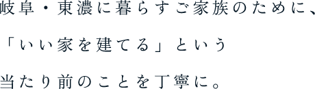 岐阜・東濃に暮らすご家族のために、「いい家を建てる」という当たり前のことを丁寧に。