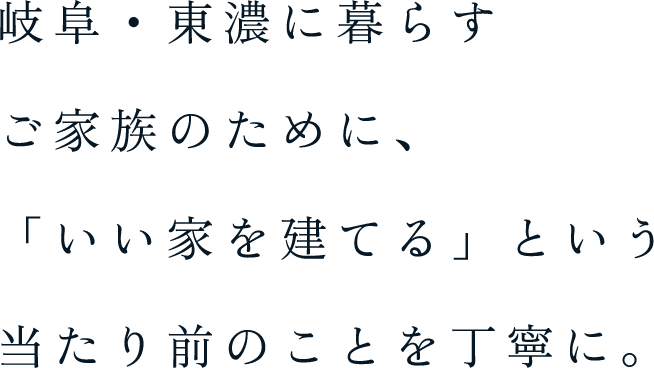 岐阜・東濃に暮らすご家族のために、「いい家を建てる」という当たり前のことを丁寧に。